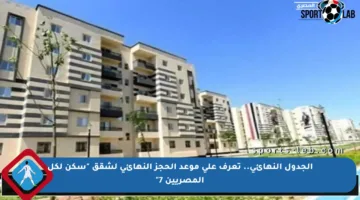 الجدول النهائي.. تعرف على موعد الحجز النهائي لشقق “سكن لكل المصريين 7”